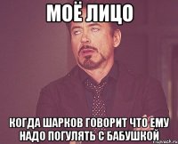 моё лицо когда шарков говорит что ему надо погулять с бабушкой