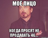 моё лицо когда просят не продавать 4g....