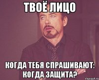 твоё лицо когда тебя спрашивают: когда защита?