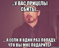 ...у вас прицелы сбиты... ... а если я один раз попаду, что вы мне подарите?