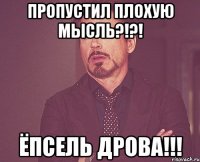 пропустил плохую мысль?!?! ёпсель дрова!!!