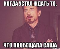 когда устал ждать то, что пообещала саша