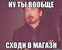 ну ты вообще сходи в магазн