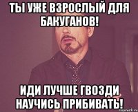 ты уже взрослый для бакуганов! иди лучше гвозди научись прибивать!