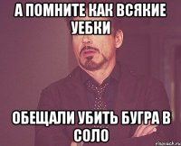 а помните как всякие уебки обещали убить бугра в соло