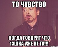 то чувство когда говорят что 13шка уже не та!!!