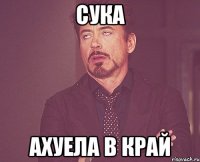 сука ахуела в край