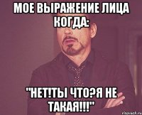 мое выражение лица когда: "нет!ты что?я не такая!!!"