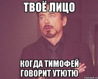 твоё лицо когда тимофей говорит утютю