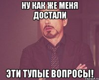 ну как же меня достали эти тупые вопросы!