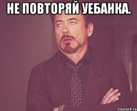 не повторяй уебанка. 