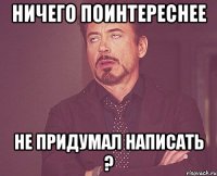 ничего поинтереснее не придумал написать ?