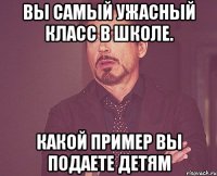 вы самый ужасный класс в школе. какой пример вы подаете детям