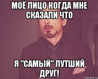 моё лицо когда мне сказали что я "самый" лутший друг!