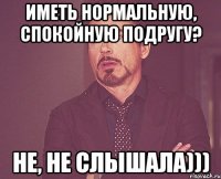 иметь нормальную, спокойную подругу? не, не слышала)))