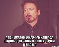  а почему ложечка?фамилия?да ладно?-дай чайную ложку.-зачем тебе две?