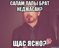 салам папы брат неджасан? щас ясно?