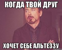 когда твой друг хочет себе альтеззу