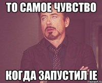 то самое чувство когда запустил ie