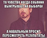 то чувство когда собянин выигрывает на выборах а навальный просит пересмотреть результаты