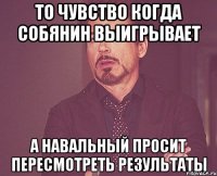 то чувство когда собянин выигрывает а навальный просит пересмотреть результаты