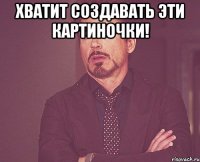 хватит создавать эти картиночки! 