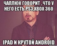 чаплюк говорит , что у него есть ps3,xbox 360 ipad и крутой android