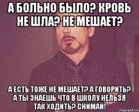 а больно было? кровь не шла? не мешает? а есть тоже не мешает? а говорить? а ты знаешь что в школу нельзя так ходить? снимай!