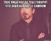 твое лицо когда тебе говорят что завязывают с сампом 