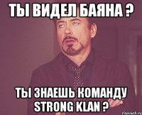 ты видел баяна ? ты знаешь команду strong klan ?