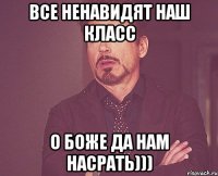 все ненавидят наш класс о боже да нам насрать)))