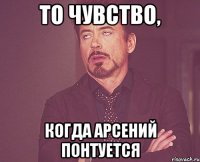 то чувство, когда арсений понтуется