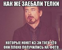 как же заебали телки которые ноют из-зи того что они плохо получились на фото