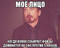 моё лицо когда вован собирает фейзы доминатор на сфе против 5 нюков