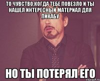 то чувство,когда тебе повезло и ты нашел интересный материал для пикабу но ты потерял его