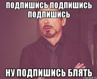 подпишись подпишись подпишись ну подпишись блять