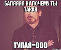 баляяяя ну почему ты такая тупая=ddd