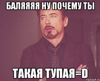 баляяяя ну почему ты такая тупая=d