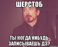 шерстоб ты когда нибудь записываешь дз?