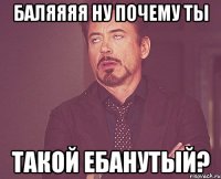 баляяяя ну почему ты такой ебанутый?