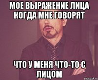 мое выражение лица когда мне говорят что у меня что-то с лицом