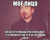 моё лицо когда кто нибудь рассказывает что напился так что не держали ноги