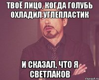 твоё лицо, когда голубь охладил углепластик и сказал, что я светлаков