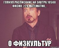 глянул расписание на завтра:10500 физик, 228 математик... 0 физкультур