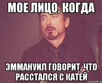 мое лицо, когда эммануил говорит, что расстался с катей