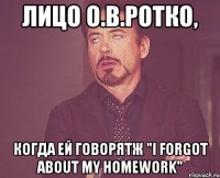 лицо о.в.ротко, когда ей говорятж "i forgot about my homework"