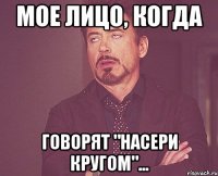 мое лицо, когда говорят "насери кругом"...