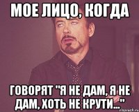 мое лицо, когда говорят "я не дам, я не дам, хоть не крути..."