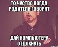 то чуство когда родители говорят дай компьютеру отдохнуть