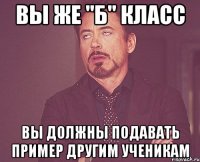 вы же "б" класс вы должны подавать пример другим ученикам